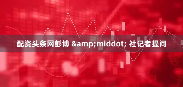 配资头条网彭博 &middot; 社记者提问
