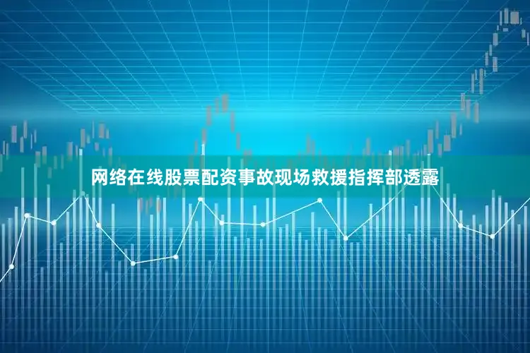 网络在线股票配资事故现场救援指挥部透露