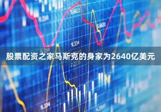 股票配资之家马斯克的身家为2640亿美元