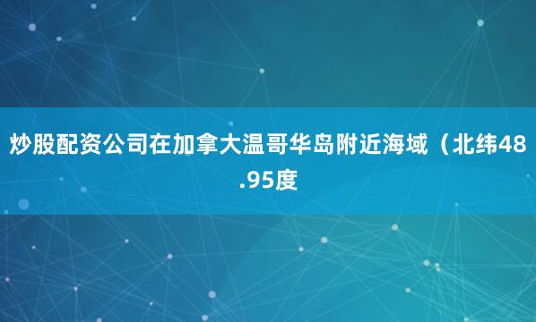 炒股配资公司在加拿大温哥华岛附近海域（北纬48.95度