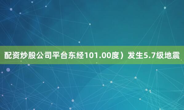 配资炒股公司平台东经101.00度）发生5.7级地震