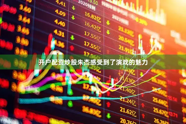 开户配资炒股朱杰感受到了演戏的魅力