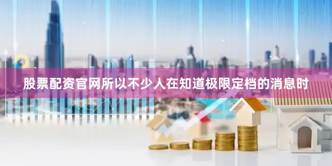 股票配资官网所以不少人在知道极限定档的消息时