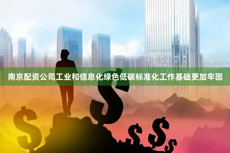 南京配资公司工业和信息化绿色低碳标准化工作基础更加牢固