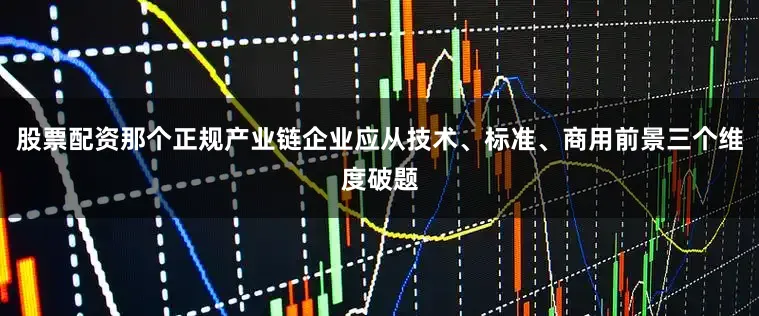 股票配资那个正规产业链企业应从技术、标准、商用前景三个维度破题