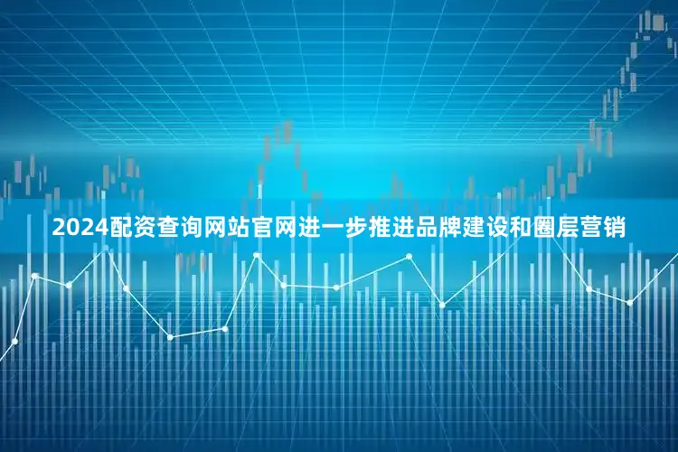2024配资查询网站官网进一步推进品牌建设和圈层营销