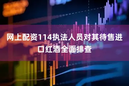 网上配资114执法人员对其待售进口红酒全面排查