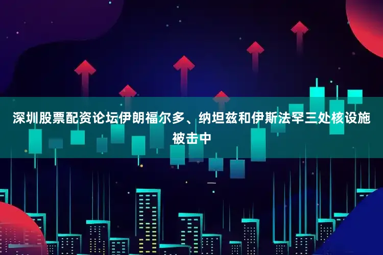 深圳股票配资论坛伊朗福尔多、纳坦兹和伊斯法罕三处核设施被击中