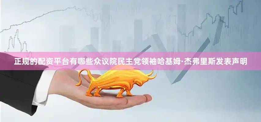 正规的配资平台有哪些众议院民主党领袖哈基姆·杰弗里斯发表声明