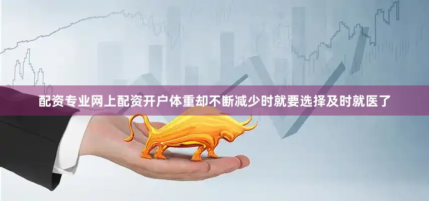 配资专业网上配资开户体重却不断减少时就要选择及时就医了