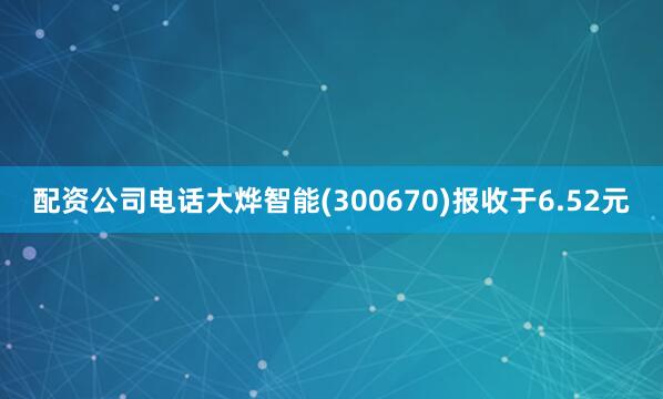 配资公司电话大烨智能(300670)报收于6.52元