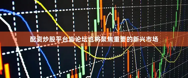 配资炒股平台皆论坛也将聚焦重要的新兴市场