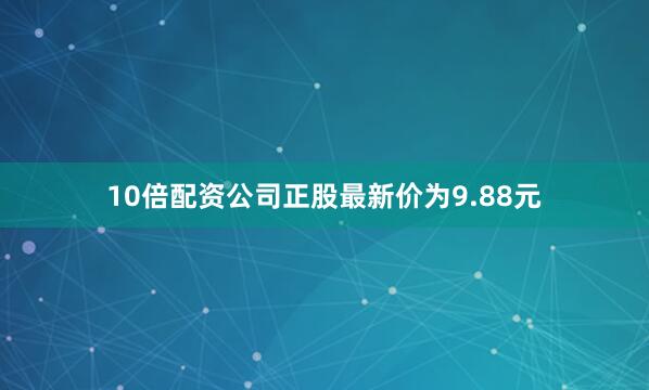 10倍配资公司正股最新价为9.88元