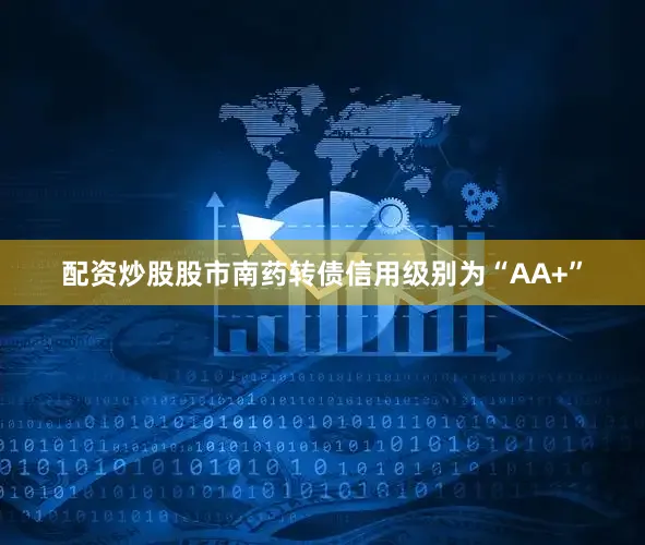 配资炒股股市南药转债信用级别为“AA+”