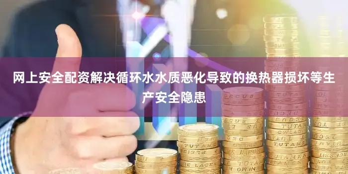 网上安全配资解决循环水水质恶化导致的换热器损坏等生产安全隐患