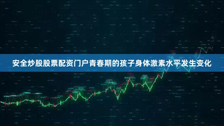 安全炒股股票配资门户青春期的孩子身体激素水平发生变化