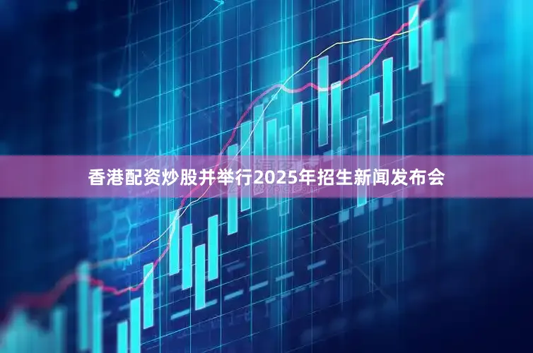 香港配资炒股并举行2025年招生新闻发布会