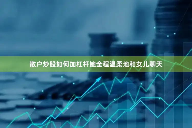散户炒股如何加杠杆她全程温柔地和女儿聊天