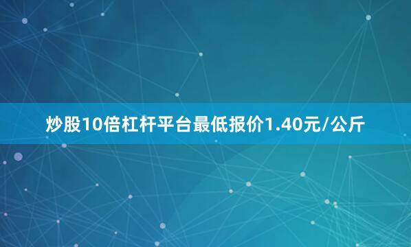 炒股10倍杠杆平台最低报价1.40元/公斤