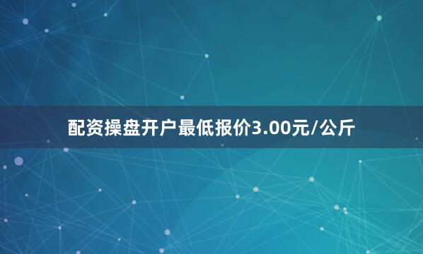 配资操盘开户最低报价3.00元/公斤