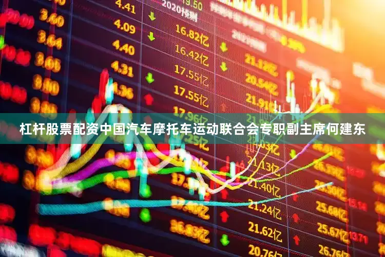 杠杆股票配资中国汽车摩托车运动联合会专职副主席何建东