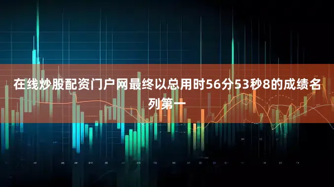 在线炒股配资门户网最终以总用时56分53秒8的成绩名列第一