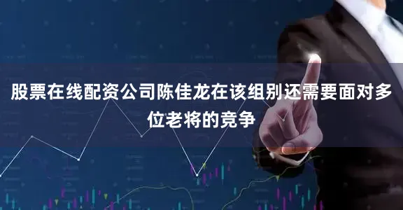 股票在线配资公司陈佳龙在该组别还需要面对多位老将的竞争
