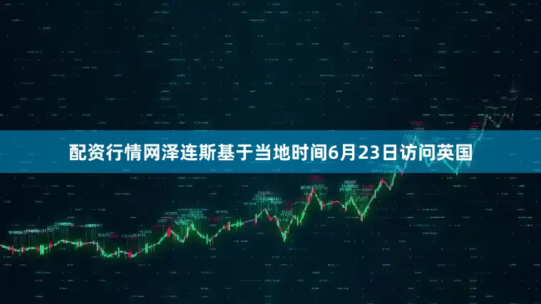 配资行情网泽连斯基于当地时间6月23日访问英国