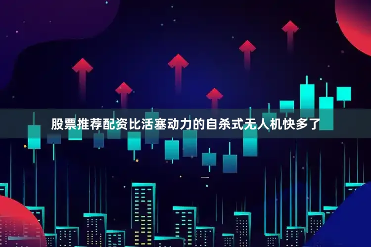 股票推荐配资比活塞动力的自杀式无人机快多了