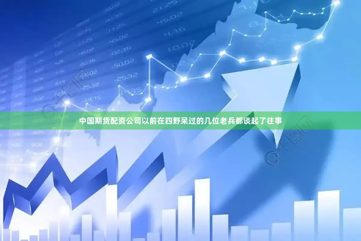 中国期货配资公司以前在四野呆过的几位老兵都谈起了往事