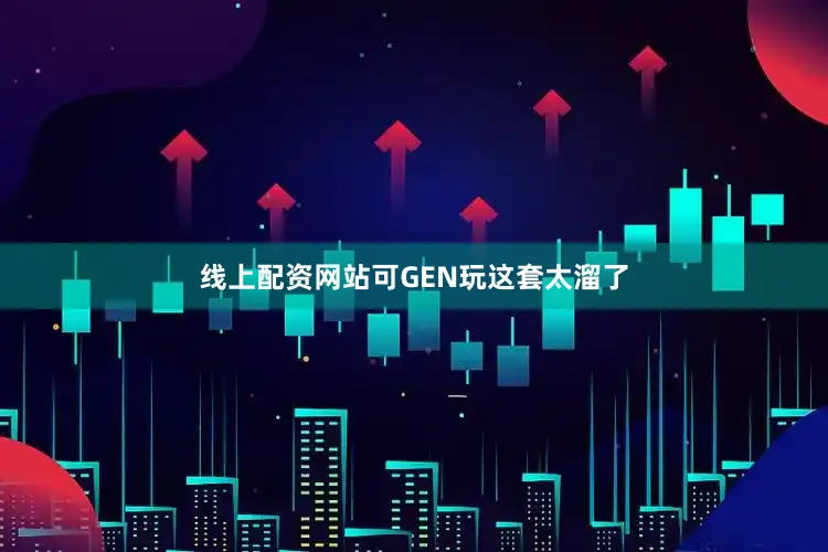 线上配资网站可GEN玩这套太溜了