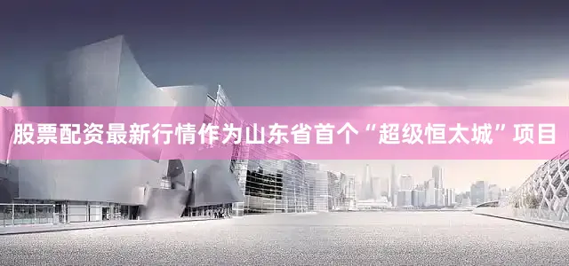 股票配资最新行情作为山东省首个“超级恒太城”项目
