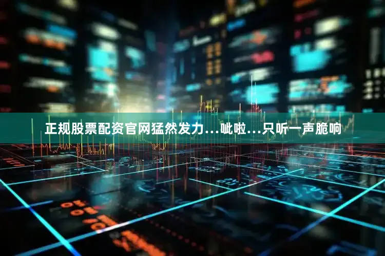 正规股票配资官网猛然发力…呲啦…只听一声脆响