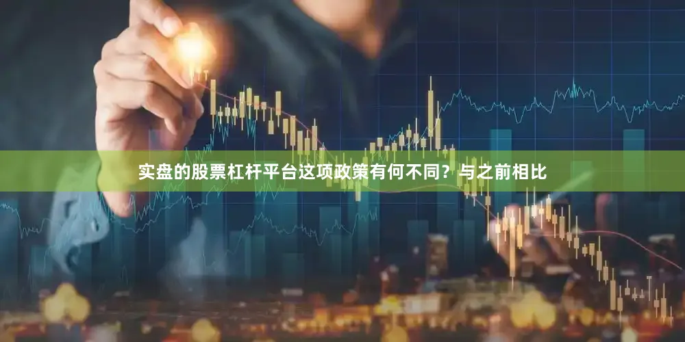 实盘的股票杠杆平台这项政策有何不同？与之前相比