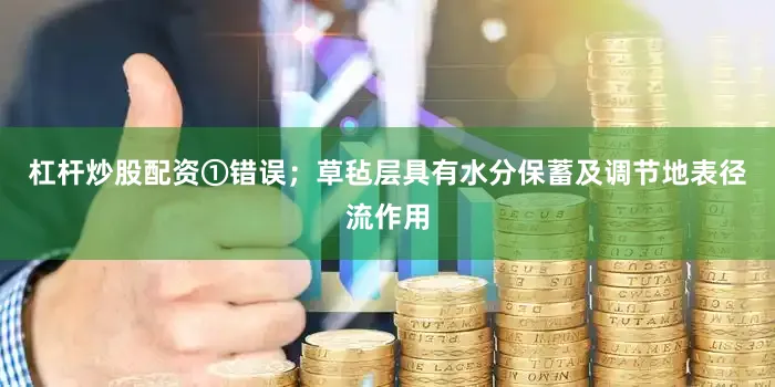 杠杆炒股配资①错误；草毡层具有水分保蓄及调节地表径流作用