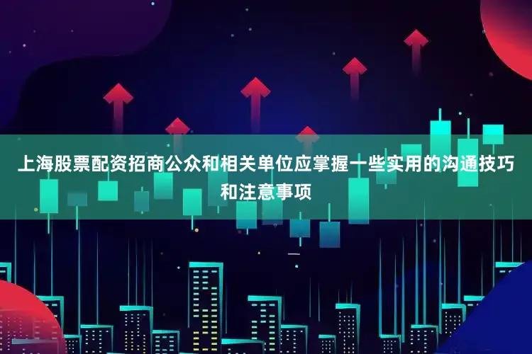 上海股票配资招商公众和相关单位应掌握一些实用的沟通技巧和注意事项