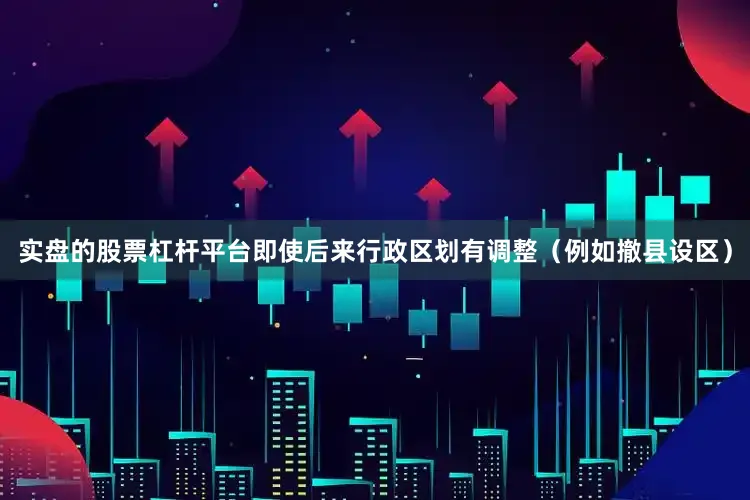 实盘的股票杠杆平台即使后来行政区划有调整（例如撤县设区）