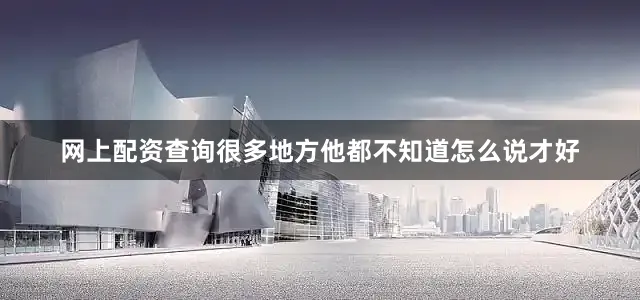 网上配资查询很多地方他都不知道怎么说才好