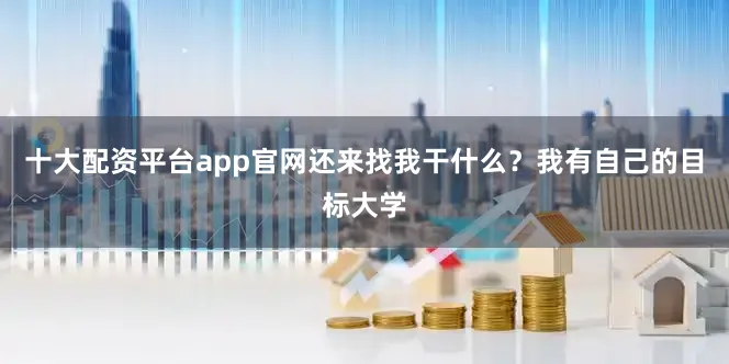 十大配资平台app官网还来找我干什么？我有自己的目标大学