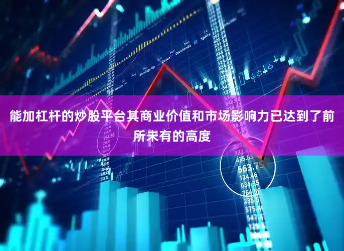 能加杠杆的炒股平台其商业价值和市场影响力已达到了前所未有的高度