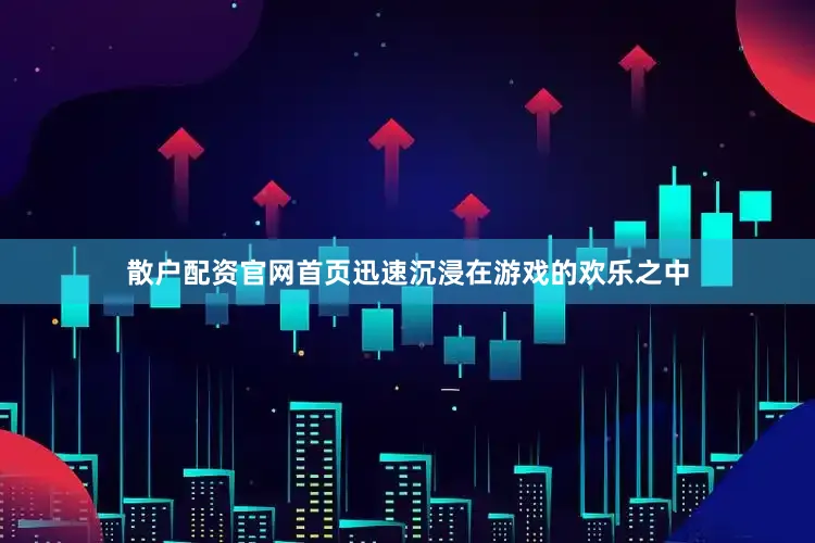 散户配资官网首页迅速沉浸在游戏的欢乐之中