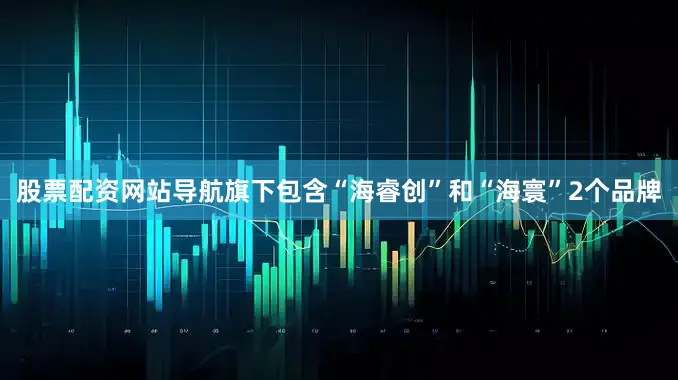 股票配资网站导航旗下包含“海睿创”和“海寰”2个品牌