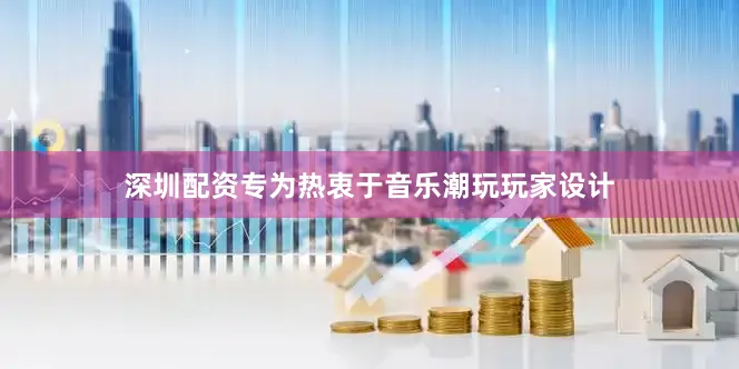 深圳配资专为热衷于音乐潮玩玩家设计