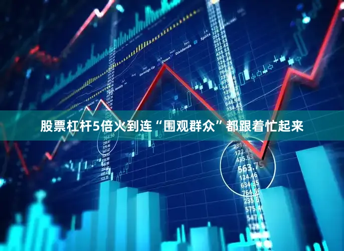 股票杠杆5倍火到连“围观群众”都跟着忙起来