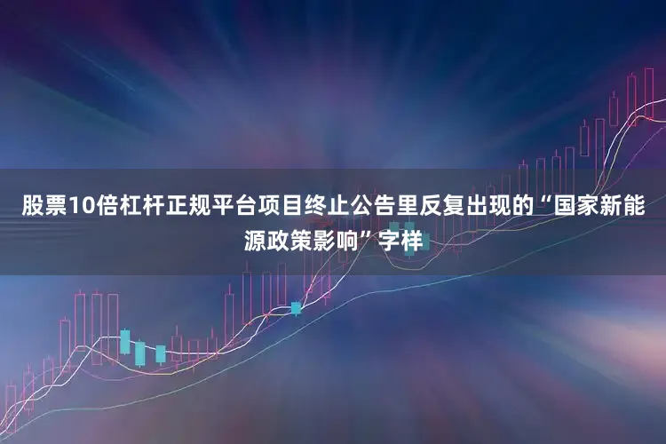 股票10倍杠杆正规平台项目终止公告里反复出现的“国家新能源政策影响”字样