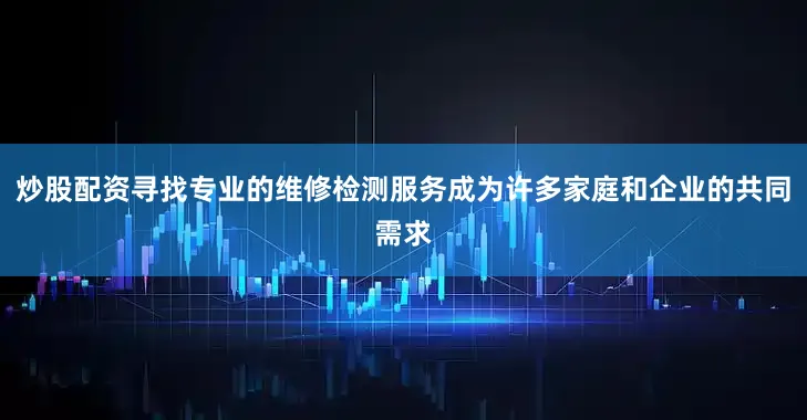炒股配资寻找专业的维修检测服务成为许多家庭和企业的共同需求