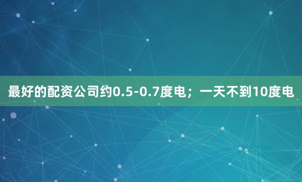 最好的配资公司约0.5-0.7度电；一天不到10度电