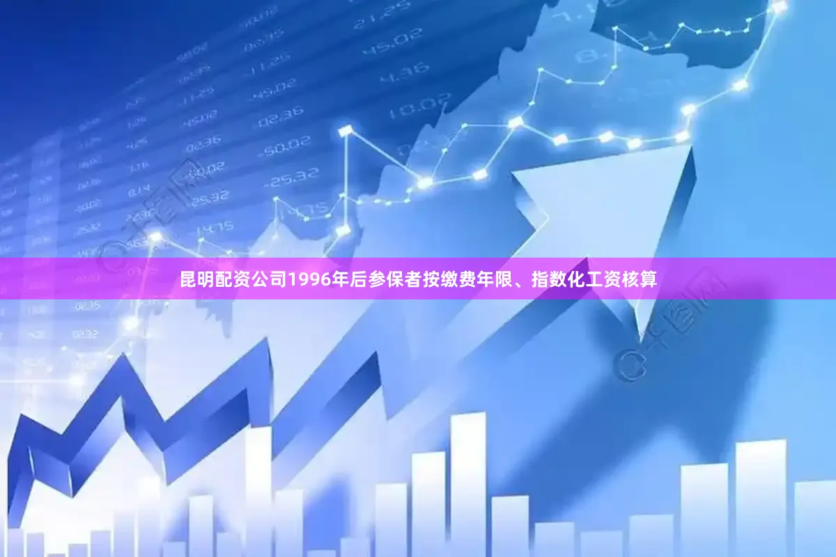 昆明配资公司1996年后参保者按缴费年限、指数化工资核算