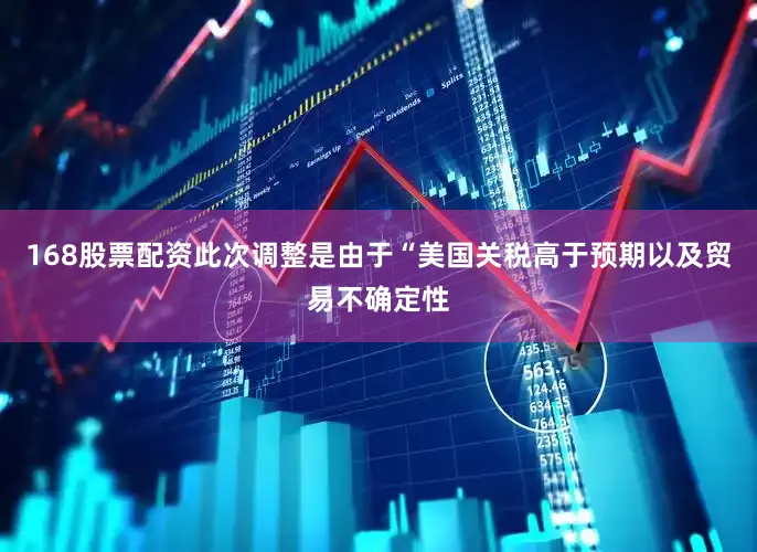 168股票配资此次调整是由于“美国关税高于预期以及贸易不确定性