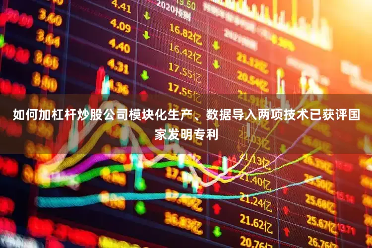 如何加杠杆炒股公司模块化生产、数据导入两项技术已获评国家发明专利